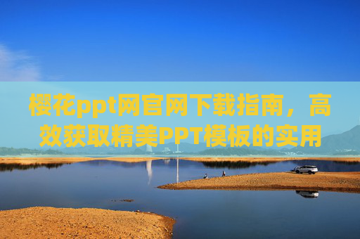 樱花ppt网官网下载指南,高效获取精美PPT模板的实用攻略 樱花ppt网官网下载指南,高效获取精美PPT模板的实用攻略