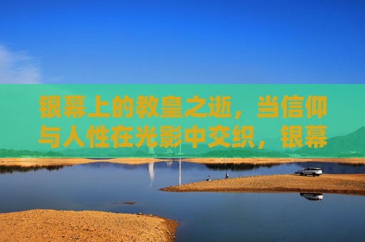 银幕上的教皇之逝,当信仰与人性在光影中交织,银幕教皇辞世,信仰与人性交织 银幕上的教皇之逝,当信仰与人性在光影中交织,银幕教皇辞世,信仰与人性交织