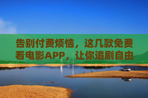 告别付费烦恼,这几款免费看电影APP,让你追剧自由! 告别付费烦恼,这几款免费看电影APP,让你追剧自由!