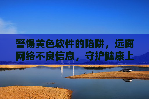警惕黄色软件的陷阱，远离网络不良信息，守护健康上网环境，警惕黄色软件陷阱，守护健康网络环境