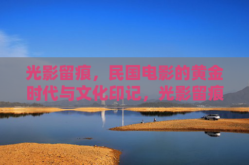 光影留痕，民国电影的黄金时代与文化印记，光影留痕，民国电影的黄金时代与文化印记
