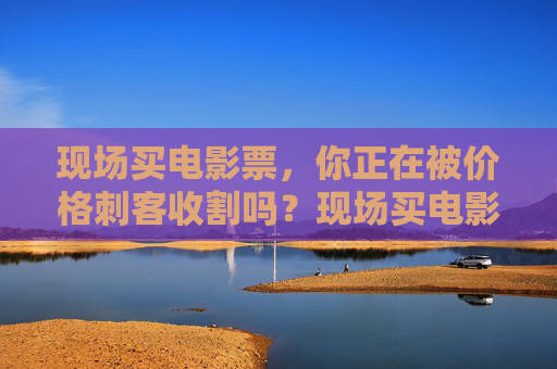 现场买电影票,你正在被价格刺客收割吗?现场买电影票,你正在被价格刺客收割吗? 现场买电影票,你正在被价格刺客收割吗?现场买电影票,你正在被价格刺客收割吗?