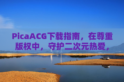 PicaACG下载指南,在尊重版权中,守护二次元热爱,PicaACG下载指南,以尊重版权守护二次元热爱 PicaACG下载指南,在尊重版权中,守护二次元热爱,PicaACG下载指南,以尊重版权守护二次元热爱