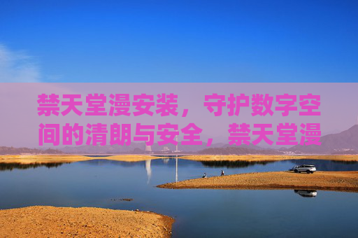 禁天堂漫安装,守护数字空间的清朗与安全,禁天堂漫安装 护航数字空间清朗安全 禁天堂漫安装,守护数字空间的清朗与安全,禁天堂漫安装 护航数字空间清朗安全