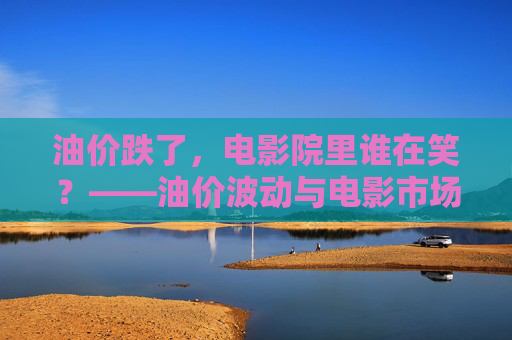 油价跌了，电影院里谁在笑？——油价波动与电影市场的奇妙联动