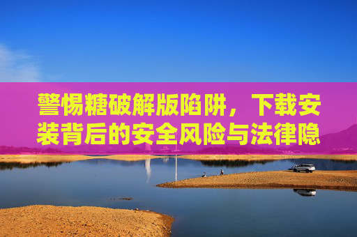 警惕糖破解版陷阱,下载安装背后的安全风险与法律隐患,糖破解版,警惕背后的安全风险与法律隐患 警惕糖破解版陷阱,下载安装背后的安全风险与法律隐患,糖破解版,警惕背后的安全风险与法律隐患