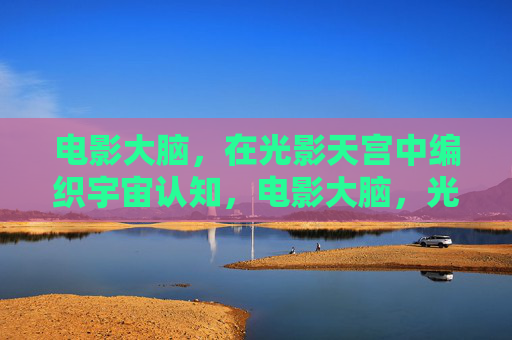 电影大脑，在光影天宫中编织宇宙认知，电影大脑，光影天宫编织宇宙认知