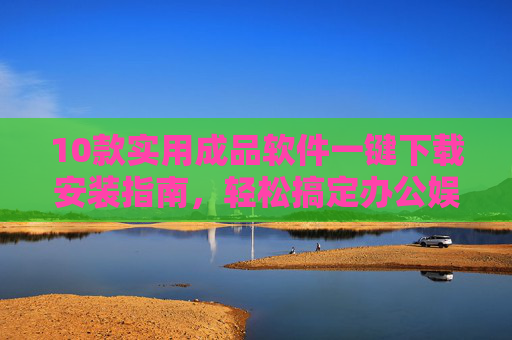 10款实用成品软件一键下载安装指南,轻松搞定办公娱乐学习!10款实用软件一键安装指南,轻松搞定办公娱乐学习 10款实用成品软件一键下载安装指南,轻松搞定办公娱乐学习!10款实用软件一键安装指南,轻松搞定办公娱乐学习