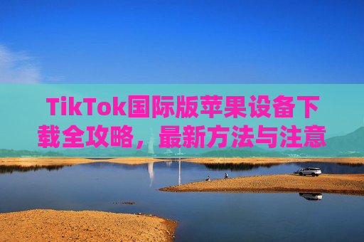 TikTok国际版苹果设备下载全攻略,最新方法与注意事项,TikTok国际版苹果设备下载全攻略,最新方法与注意事项 TikTok国际版苹果设备下载全攻略,最新方法与注意事项,TikTok国际版苹果设备下载全攻略,最新方法与注意事项