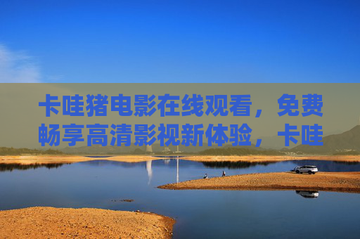 卡哇猪电影在线观看,免费畅享高清影视新体验,卡哇猪电影在线观看,免费畅享高清影视新体验 卡哇猪电影在线观看,免费畅享高清影视新体验,卡哇猪电影在线观看,免费畅享高清影视新体验