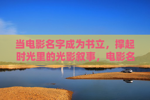 当电影名字成为书立，撑起时光里的光影叙事，电影名书立，时光里的光影叙事