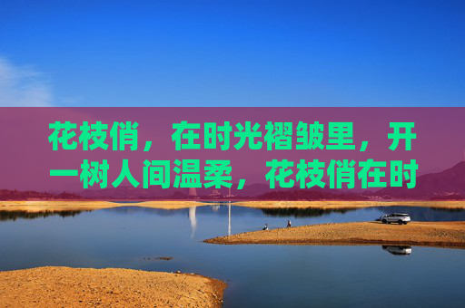 花枝俏,在时光褶皱里,开一树人间温柔,花枝俏在时光褶皱,开一树人间温柔 花枝俏,在时光褶皱里,开一树人间温柔,花枝俏在时光褶皱,开一树人间温柔