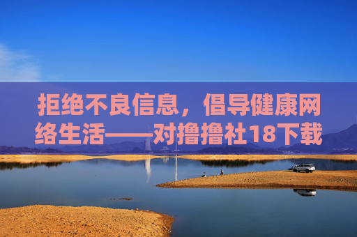 拒绝不良信息,倡导健康网络生活——对撸撸社18下载等不良内容的警示,警示撸撸社18下载等不良内容,倡导健康网络生活 拒绝不良信息,倡导健康网络生活——对撸撸社18下载等不良内容的警示,警示撸撸社18下载等不良内容,倡导健康网络生活
