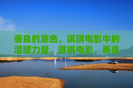善良的底色,琪琪电影中的温暖力量,琪琪电影,善良底色下的温暖力量 善良的底色,琪琪电影中的温暖力量,琪琪电影,善良底色下的温暖力量