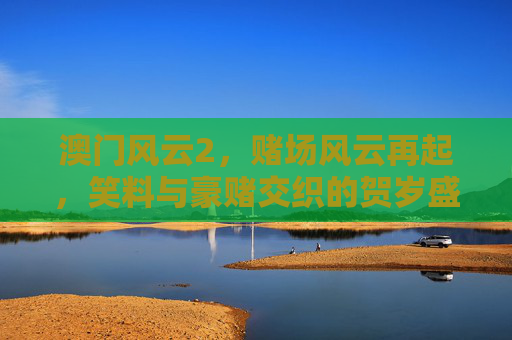 澳门风云2，赌场风云再起，笑料与豪赌交织的贺岁盛宴