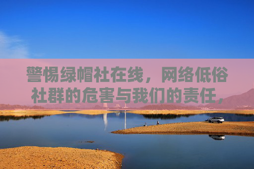 警惕绿帽社在线，网络低俗社群的危害与我们的责任，警惕绿帽社在线，低俗社群之害与公众责任