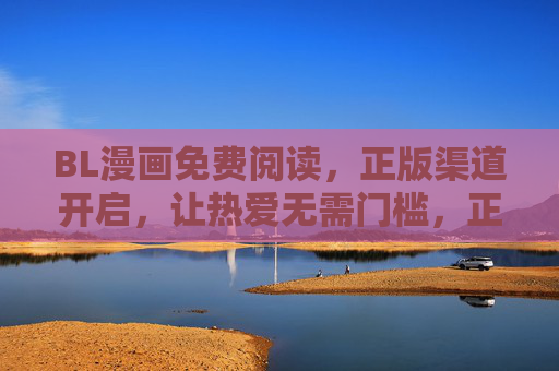 BL漫画免费阅读,正版渠道开启,让热爱无需门槛,正版BL漫画免费阅读,热爱无门槛 BL漫画免费阅读,正版渠道开启,让热爱无需门槛,正版BL漫画免费阅读,热爱无门槛