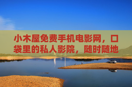 小木屋免费手机电影网,口袋里的私人影院,随时随地畅享光影盛宴,小木屋口袋免费私人影院,随时随地畅享光影盛宴 小木屋免费手机电影网,口袋里的私人影院,随时随地畅享光影盛宴,小木屋口袋免费私人影院,随时随地畅享光影盛宴