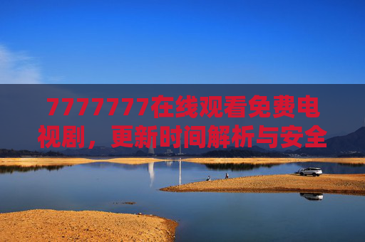 7777777在线观看免费电视剧,更新时间解析与安全观看指南,7777777免费电视剧观看指南,更新时间解析与安全观看 7777777在线观看免费电视剧,更新时间解析与安全观看指南,7777777免费电视剧观看指南,更新时间解析与安全观看