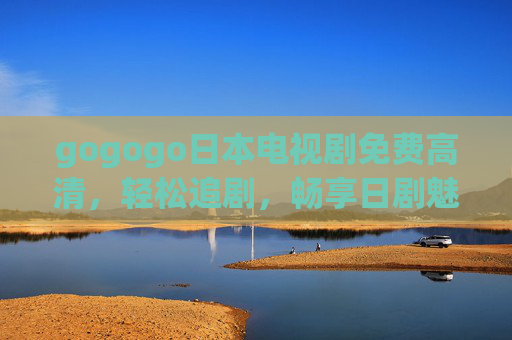 gogogo日本电视剧免费高清，轻松追剧，畅享日剧魅力，免费高清日剧轻松追，畅享日剧魅力