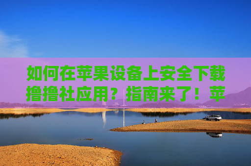 如何在苹果设备上安全下载撸撸社应用？指南来了！苹果设备安全下载撸撸社应用指南