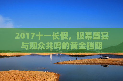 2017十一长假，银幕盛宴与观众共鸣的黄金档期