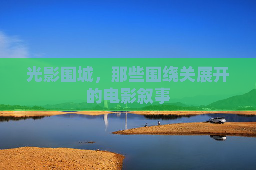 光影围城,那些围绕关展开的电影叙事 光影围城,那些围绕关展开的电影叙事