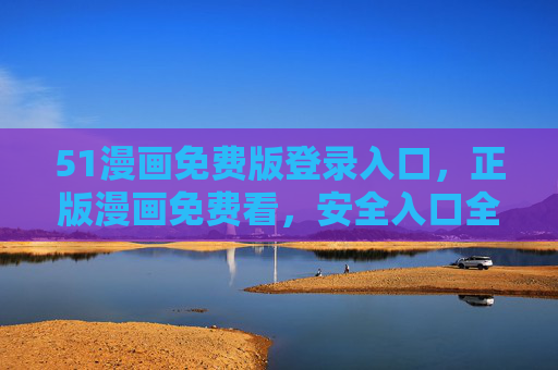 51漫画免费版登录入口，正版漫画免费看，安全入口全攻略！51漫画免费版登录入口，正版免费看安全全攻略