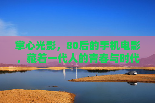 掌心光影,80后的手机电影,藏着一代人的青春与时代,掌心光影,80后的手机电影与时代青春 掌心光影,80后的手机电影,藏着一代人的青春与时代,掌心光影,80后的手机电影与时代青春
