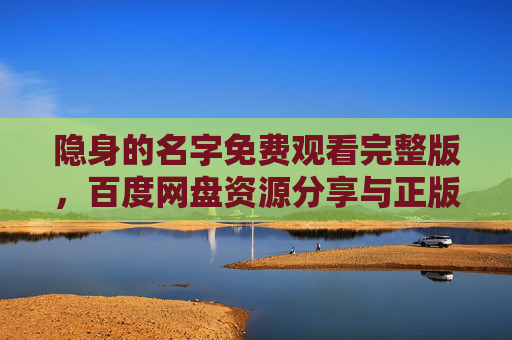 隐身的名字免费观看完整版,百度网盘资源分享与正版观看指南,隐身的名字免费观看完整版,网盘资源分享与正版观看指南 隐身的名字免费观看完整版,百度网盘资源分享与正版观看指南,隐身的名字免费观看完整版,网盘资源分享与正版观看指南