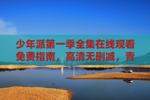 少年派第一季全集在线观看免费指南，高清无删减，青春成长故事抢先看！少年派第一季全集免费观看指南，高清无删减，青春成长抢先看