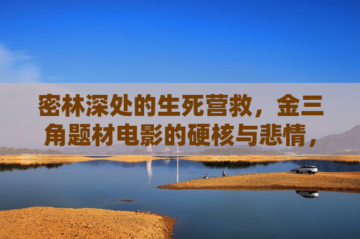 密林深处的生死营救,金三角题材电影的硬核与悲情,密林深处的生死营救,金三角硬核悲情 密林深处的生死营救,金三角题材电影的硬核与悲情,密林深处的生死营救,金三角硬核悲情