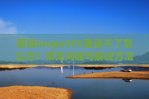 蘑菇mogu3CC登录不了怎么办?常见问题与解决方法,蘑菇mogu3CC登录不了怎么办?常见问题与解决方法 蘑菇mogu3CC登录不了怎么办?常见问题与解决方法,蘑菇mogu3CC登录不了怎么办?常见问题与解决方法