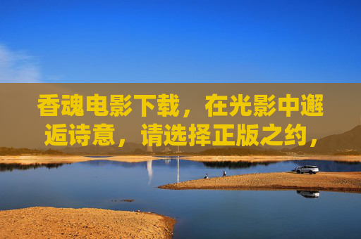 香魂电影下载,在光影中邂逅诗意,请选择正版之约,香魂电影,光影邂逅诗意的正版之约 香魂电影下载,在光影中邂逅诗意,请选择正版之约,香魂电影,光影邂逅诗意的正版之约
