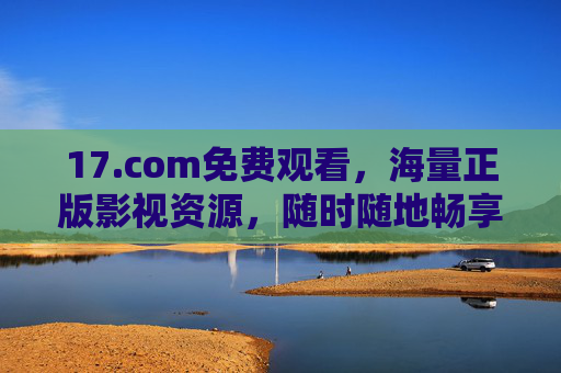 17.com免费观看,海量正版影视资源,随时随地畅享零门槛视觉盛宴,17.com,免费正版海量影视,随时随地畅看 17.com免费观看,海量正版影视资源,随时随地畅享零门槛视觉盛宴,17.com,免费正版海量影视,随时随地畅看