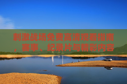 刺激战场免费高清观看指南,赛事、纪录片与精彩内容全收录,刺激战场免费高清观看全收录指南 刺激战场免费高清观看指南,赛事、纪录片与精彩内容全收录,刺激战场免费高清观看全收录指南