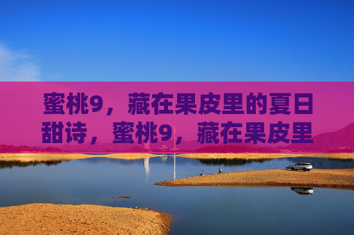 蜜桃9,藏在果皮里的夏日甜诗,蜜桃9,藏在果皮里的夏日甜诗 蜜桃9,藏在果皮里的夏日甜诗,蜜桃9,藏在果皮里的夏日甜诗