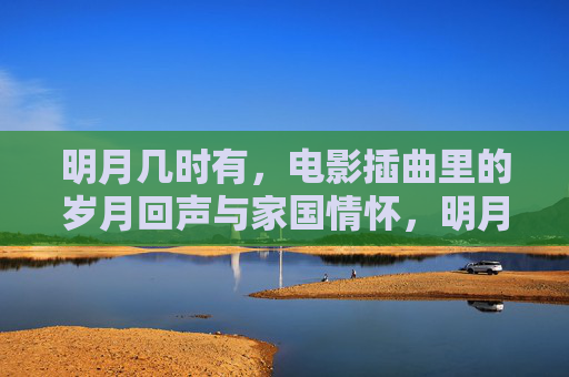 明月几时有，电影插曲里的岁月回声与家国情怀，明月几时有，电影插曲里的岁月回声与家国情怀