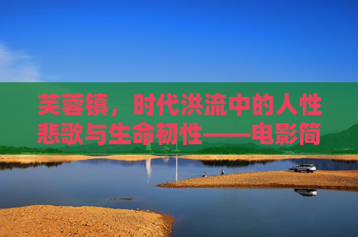 芙蓉镇,时代洪流中的人性悲歌与生命韧性——电影简介,芙蓉镇,时代洪流中的人性悲歌与生命韧性 芙蓉镇,时代洪流中的人性悲歌与生命韧性——电影简介,芙蓉镇,时代洪流中的人性悲歌与生命韧性
