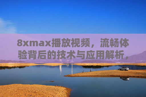 8xmax播放视频，流畅体验背后的技术与应用解析，8xmax视频播放流畅体验，技术与应用解析