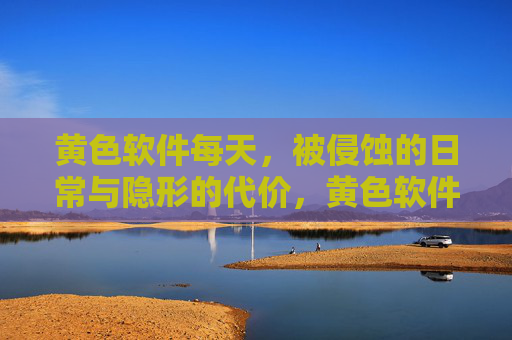 黄色软件每天,被侵蚀的日常与隐形的代价,黄色软件,日常侵蚀与隐形代价 黄色软件每天,被侵蚀的日常与隐形的代价,黄色软件,日常侵蚀与隐形代价