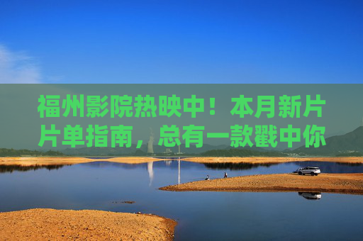 福州影院热映中!本月新片片单指南,总有一款戳中你,福州本月新片热映指南,总有一款戳中你 福州影院热映中!本月新片片单指南,总有一款戳中你,福州本月新片热映指南,总有一款戳中你