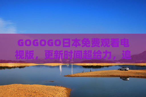 GOGOGO日本免费观看电视版,更新时间超给力,追剧党速看!GOGOGO日本免费电视版,更新超给力,追剧党速看! GOGOGO日本免费观看电视版,更新时间超给力,追剧党速看!GOGOGO日本免费电视版,更新超给力,追剧党速看!