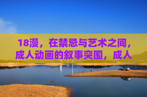 18漫，在禁忌与艺术之间，成人动画的叙事突围，成人动画，在禁忌与艺术间的叙事突围