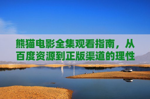 熊猫电影全集观看指南，从百度资源到正版渠道的理性选择，熊猫电影全集观看指南，从百度资源到正版渠道的理性选择