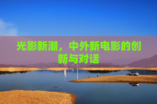 光影新潮,中外新电影的创新与对话 光影新潮,中外新电影的创新与对话