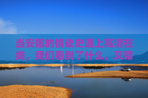 当安娜的情欲史遇上高清在线,我们看到了什么,又错过了什么?高清,安娜情欲史的可见与不可见 当安娜的情欲史遇上高清在线,我们看到了什么,又错过了什么?高清,安娜情欲史的可见与不可见