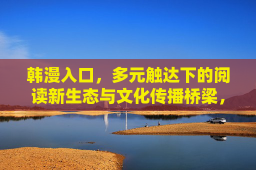 韩漫入口,多元触达下的阅读新生态与文化传播桥梁,多元触达下的韩漫入口,阅读新生态与文化桥梁 韩漫入口,多元触达下的阅读新生态与文化传播桥梁,多元触达下的韩漫入口,阅读新生态与文化桥梁