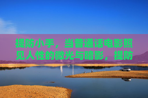 提防小手,当普通话电影照见人性的微光与暗影,提防小手,普通话电影照见人性的微光与暗影 提防小手,当普通话电影照见人性的微光与暗影,提防小手,普通话电影照见人性的微光与暗影