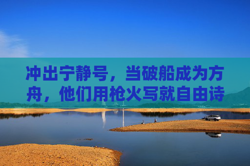 冲出宁静号,当破船成为方舟,他们用枪火写就自由诗,破船方舟,枪火书写的自由诗 冲出宁静号,当破船成为方舟,他们用枪火写就自由诗,破船方舟,枪火书写的自由诗